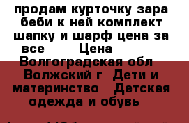 продам курточку зара беби к ней комплект шапку и шарф цена за все1000 › Цена ­ 1 000 - Волгоградская обл., Волжский г. Дети и материнство » Детская одежда и обувь   